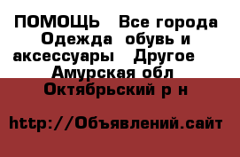 ПОМОЩЬ - Все города Одежда, обувь и аксессуары » Другое   . Амурская обл.,Октябрьский р-н